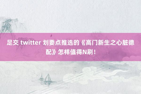 足交 twitter 划要点推选的《高门新生之心脏德配》怎样值得N刷！