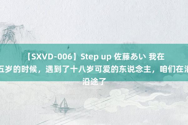 【SXVD-006】Step up 佐藤あい 我在二十五岁的时候，遇到了十八岁可爱的东说念主，咱们在沿途了