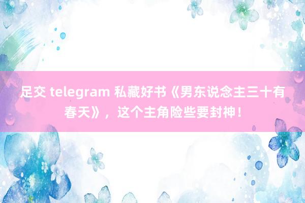 足交 telegram 私藏好书《男东说念主三十有春天》，这个主角险些要封神！