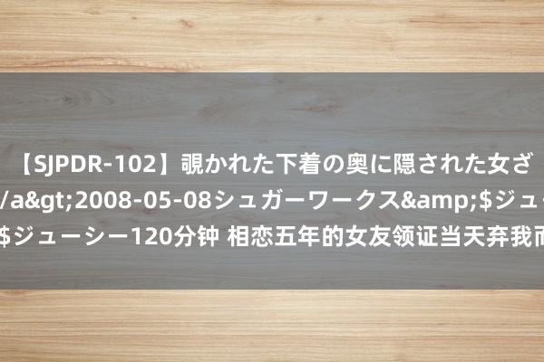 【SJPDR-102】覗かれた下着の奥に隠された女ざかりのエロス</a>2008-05-08シュガーワークス&$ジューシー120分钟 相恋五年的女友领证当天弃我而去，我暴富后，她后悔了