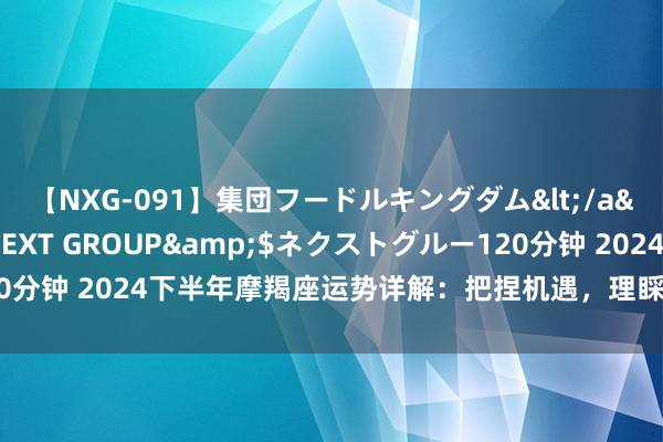 【NXG-091】集団フードルキングダム</a>2010-04-20NEXT GROUP&$ネクストグルー120分钟 2024下半年摩羯座运势详解：把捏机遇，理睬挑战，钱袋子满满的！