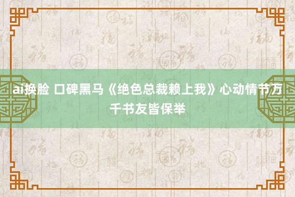 ai换脸 口碑黑马《绝色总裁赖上我》心动情节万千书友皆保举