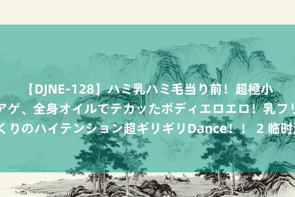 【DJNE-128】ハミ乳ハミ毛当り前！超極小ビキニでテンションアゲアゲ、全身オイルでテカッたボディエロエロ！乳フリ尻フリまくりのハイテンション超ギリギリDance！！ 2 临时涨价、不给提车，良马想自毁品牌吗？