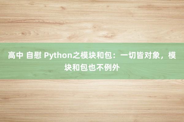 高中 自慰 Python之模块和包：一切皆对象，模块和包也不例外