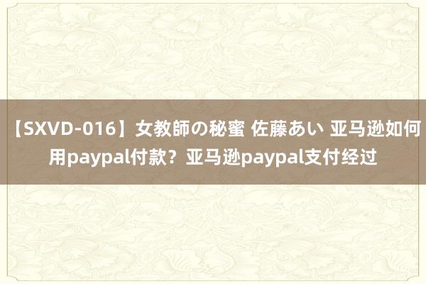 【SXVD-016】女教師の秘蜜 佐藤あい 亚马逊如何用paypal付款？亚马逊paypal支付经过