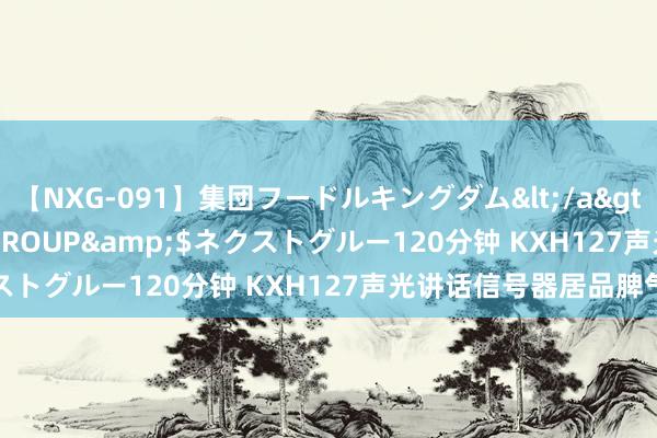 【NXG-091】集団フードルキングダム</a>2010-04-20NEXT GROUP&$ネクストグルー120分钟 KXH127声光讲话信号器居品脾气