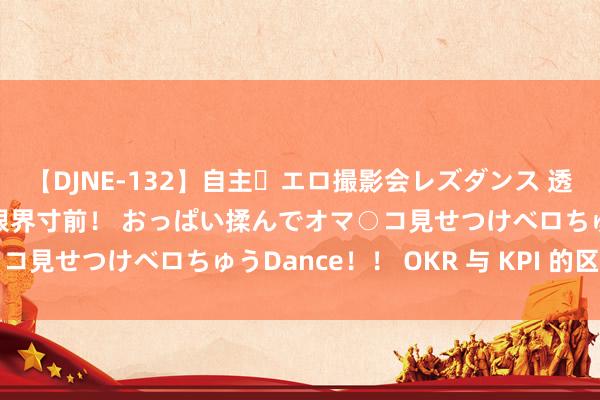 【DJNE-132】自主・エロ撮影会レズダンス 透け透けベビードールで限界寸前！ おっぱい揉んでオマ○コ見せつけベロちゅうDance！！ OKR 与 KPI 的区别