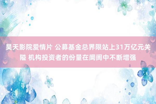 昊天影院爱情片 公募基金总界限站上31万亿元关隘 机构投资者的份量在阛阓中不断增强