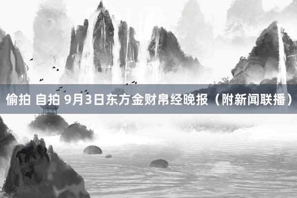 偷拍 自拍 9月3日东方金财帛经晚报（附新闻联播）