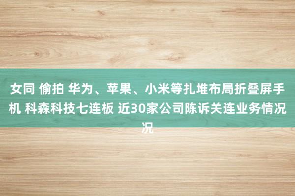 女同 偷拍 华为、苹果、小米等扎堆布局折叠屏手机 科森科技七连板 近30家公司陈诉关连业务情况