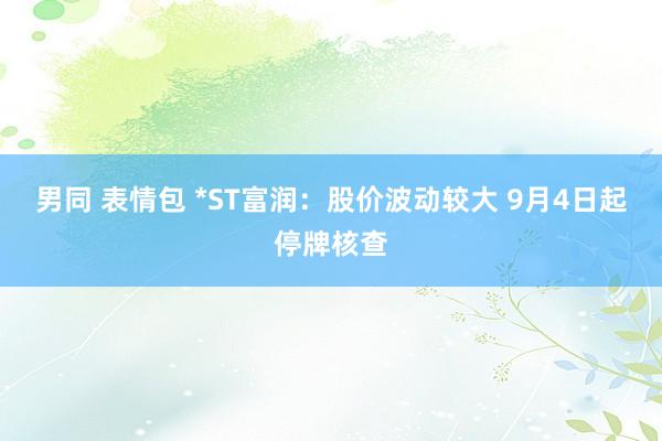 男同 表情包 *ST富润：股价波动较大 9月4日起停牌核查