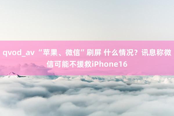 qvod_av “苹果、微信”刷屏 什么情况？讯息称微信可能不援救iPhone16