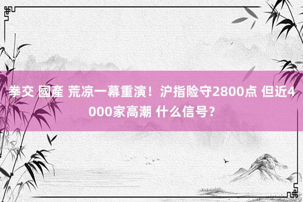 拳交 國產 荒凉一幕重演！沪指险守2800点 但近4000家高潮 什么信号？