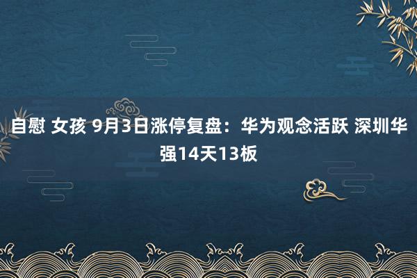 自慰 女孩 9月3日涨停复盘：华为观念活跃 深圳华强14天13板