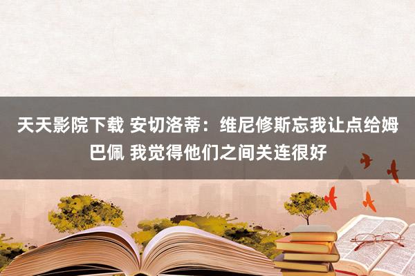 天天影院下载 安切洛蒂：维尼修斯忘我让点给姆巴佩 我觉得他们之间关连很好