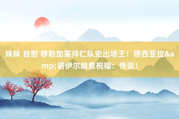 妹妹 自慰 穆勒加冕拜仁队史出场王！穆西亚拉&诺伊尔暗意祝福：传说！