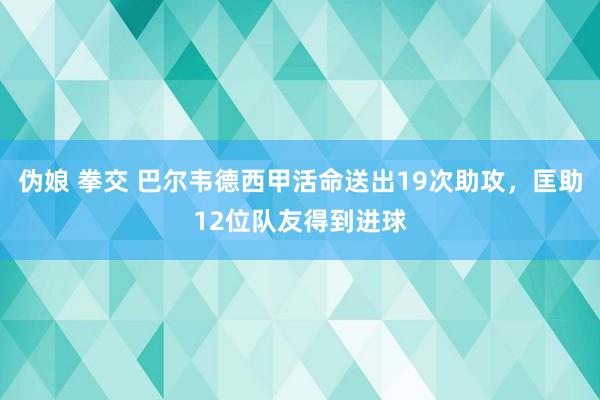 伪娘 拳交 巴尔韦德西甲活命送出19次助攻，匡助12位队友得到进球