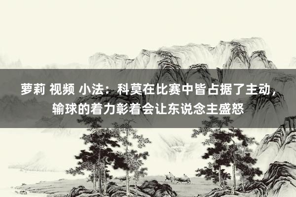 萝莉 视频 小法：科莫在比赛中皆占据了主动，输球的着力彰着会让东说念主盛怒