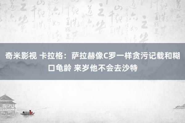 奇米影视 卡拉格：萨拉赫像C罗一样贪污记载和糊口龟龄 来岁他不会去沙特