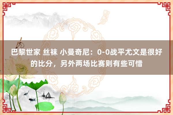 巴黎世家 丝袜 小曼奇尼：0-0战平尤文是很好的比分，另外两场比赛则有些可惜