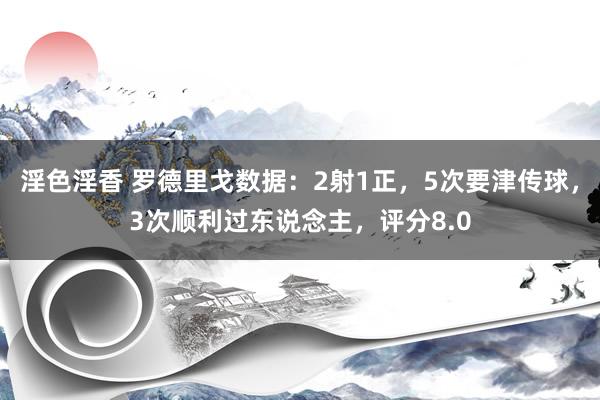 淫色淫香 罗德里戈数据：2射1正，5次要津传球，3次顺利过东说念主，评分8.0