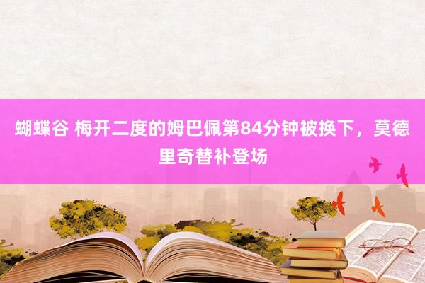 蝴蝶谷 梅开二度的姆巴佩第84分钟被换下，莫德里奇替补登场