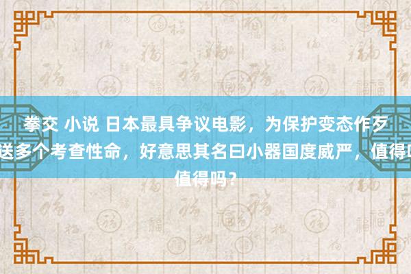 拳交 小说 日本最具争议电影，为保护变态作歹妄送多个考查性命，好意思其名曰小器国度威严，值得吗？