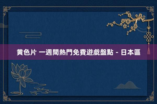 黄色片 一週間熱門免費遊戲盤點－日本區