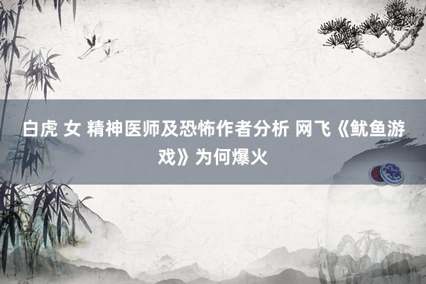 白虎 女 精神医师及恐怖作者分析 网飞《鱿鱼游戏》为何爆火