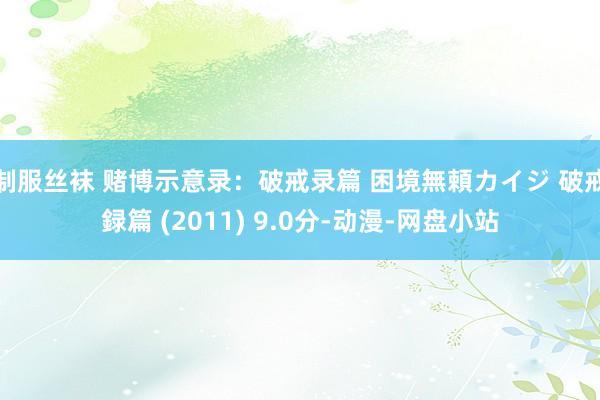 制服丝袜 赌博示意录：破戒录篇 困境無頼カイジ 破戒録篇 (2011) 9.0分-动漫-网盘小站