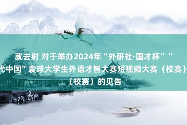 就去射 对于举办2024年“外研社·国才杯”“剖判现代中国”寰球大学生外语才智大赛短视频大赛（校赛）的见告