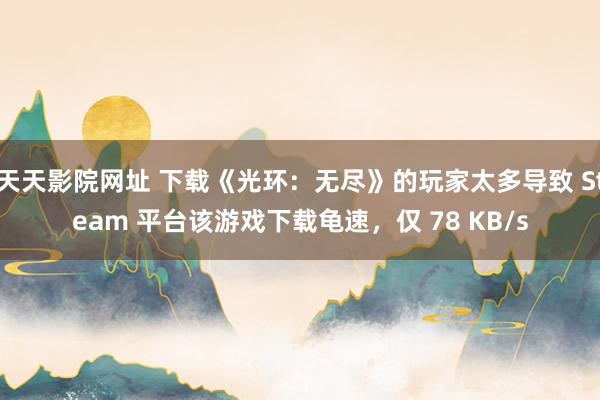 天天影院网址 下载《光环：无尽》的玩家太多导致 Steam 平台该游戏下载龟速，仅 78 KB/s