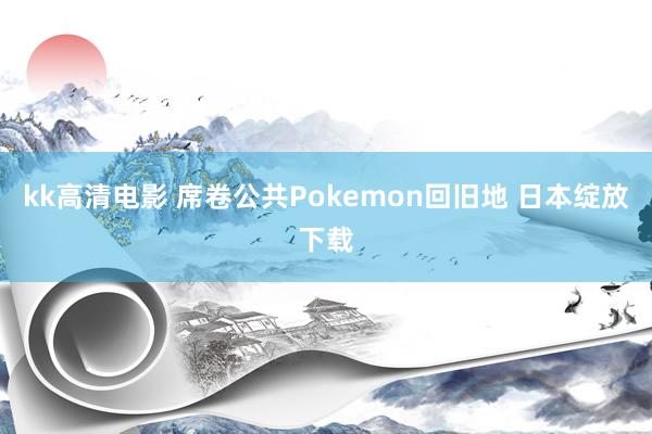 kk高清电影 席卷公共Pokemon回旧地 日本绽放下载