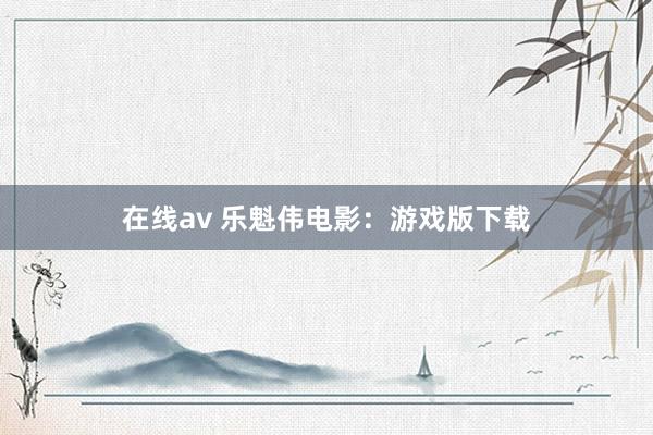 在线av 乐魁伟电影：游戏版下载