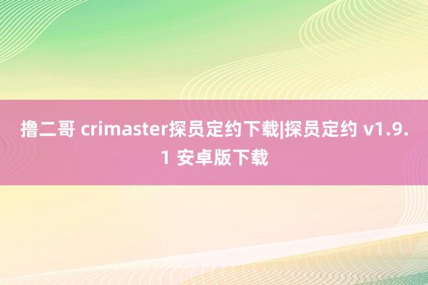 撸二哥 crimaster探员定约下载|探员定约 v1.9.1 安卓版下载