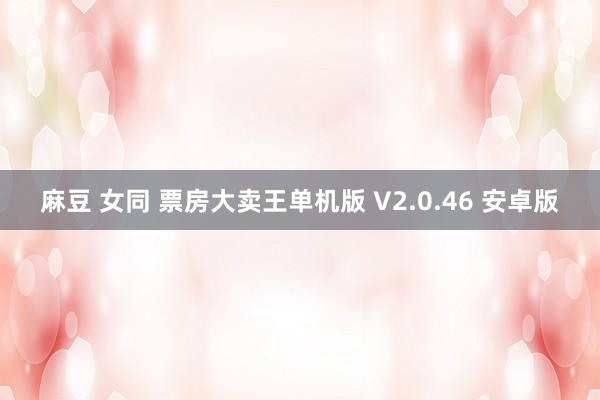 麻豆 女同 票房大卖王单机版 V2.0.46 安卓版