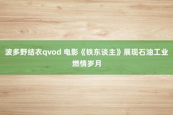 波多野结衣qvod 电影《铁东谈主》展现石油工业燃情岁月