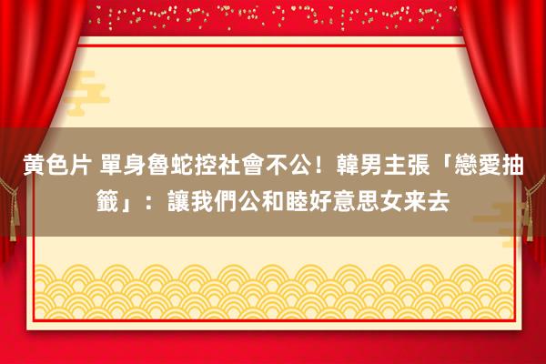 黄色片 單身魯蛇控社會不公！韓男主張「戀愛抽籤」：讓我們公和睦好意思女来去