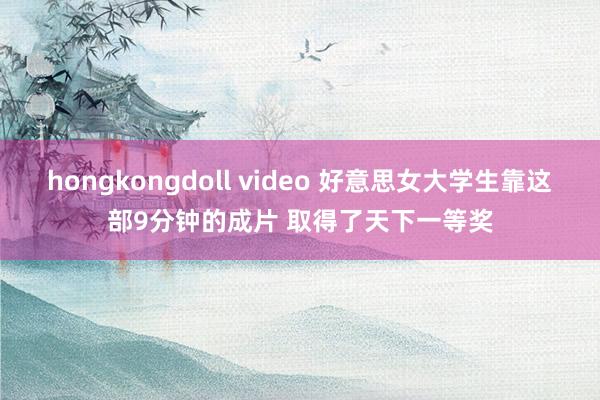 hongkongdoll video 好意思女大学生靠这部9分钟的成片 取得了天下一等奖