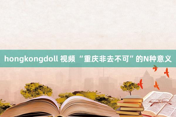 hongkongdoll 视频 “重庆非去不可”的N种意义