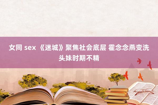 女同 sex 《迷城》聚焦社会底层 霍念念燕变洗头妹时期不精