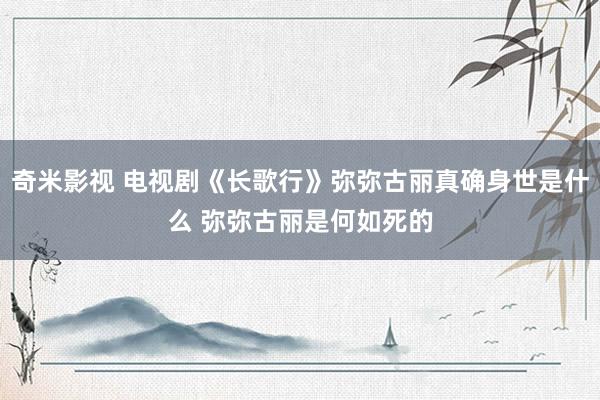 奇米影视 电视剧《长歌行》弥弥古丽真确身世是什么 弥弥古丽是何如死的