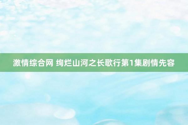 激情综合网 绚烂山河之长歌行第1集剧情先容