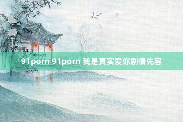 91porn 91porn 我是真实爱你剧情先容