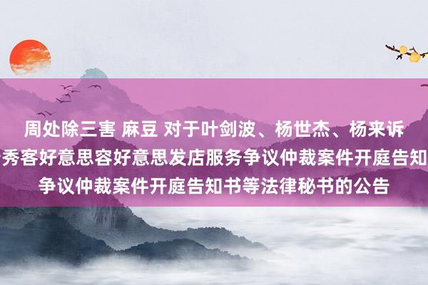 周处除三害 麻豆 对于叶剑波、杨世杰、杨来诉天津市北辰区东方岩秀客好意思容好意思发店服务争议仲裁案件开庭告知书等法律秘书的公告