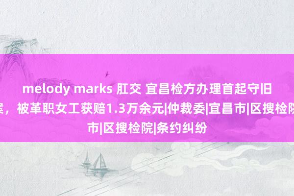 melody marks 肛交 宜昌检方办理首起守旧劳动仲裁案，被革职女工获赔1.3万余元|仲裁委|宜昌市|区搜检院|条约纠纷