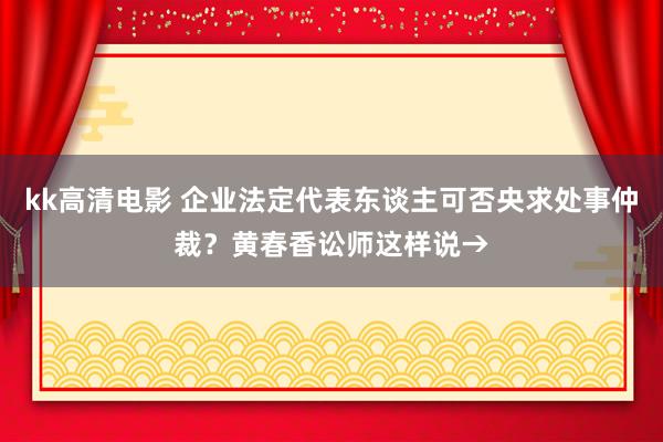 kk高清电影 企业法定代表东谈主可否央求处事仲裁？黄春香讼师这样说→