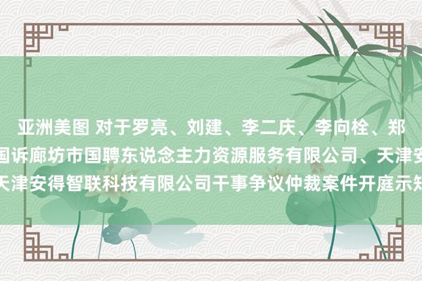 亚洲美图 对于罗亮、刘建、李二庆、李向栓、郑燕好意思、罗明、张文国诉廊坊市国聘东说念主力资源服务有限公司、天津安得智联科技有限公司干事争议仲裁案件开庭示知书等法律告示的公告