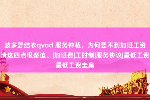 波多野结衣qvod 服务仲裁，为何要不到加班工资？搞清这四点很蹙迫。|加班费|工时制|服务协议|最低工资圭臬