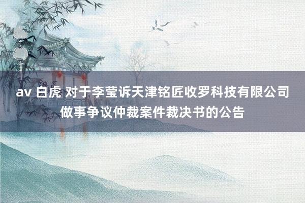 av 白虎 对于李莹诉天津铭匠收罗科技有限公司做事争议仲裁案件裁决书的公告